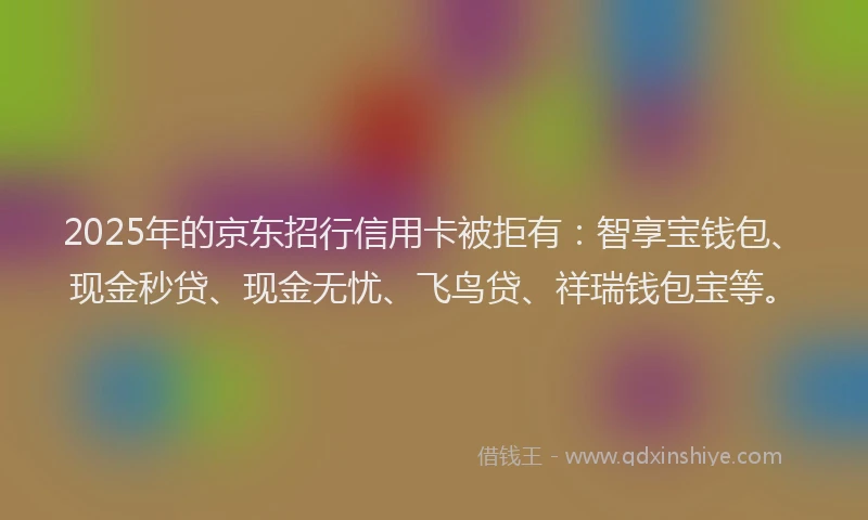 2025年的京东招行信用卡被拒有：智享宝钱包、现金秒贷、现金无忧、飞鸟贷、祥瑞钱包宝等。