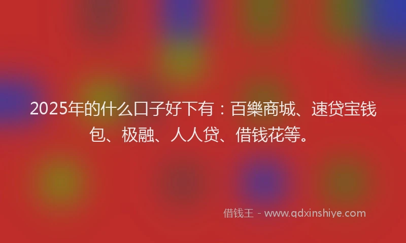 2025年的什么口子好下有：百樂商城、速贷宝钱包、极融、人人贷、借钱花等。