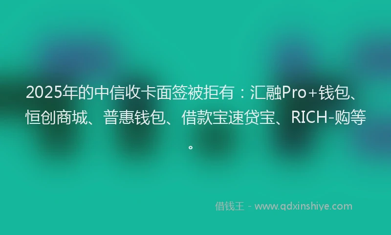 2025年的中信收卡面签被拒有：汇融Pro+钱包、恒创商城、普惠钱包、借款宝速贷宝、RICH-购等。