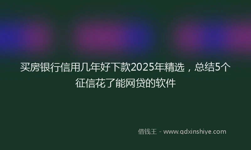 买房银行信用几年好下款2025年精选，总结5个征信花了能网贷的软件