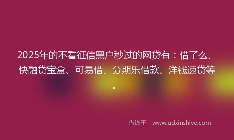 2025年的不看征信黑户秒过的网贷有：借了么、快融贷宝盒、可易借、分期乐借款、洋钱速贷等。