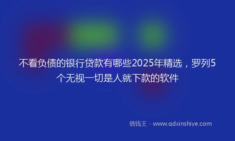 不看负债的银行贷款有哪些2025年精选，罗列5个无视一切是人就下款的软件