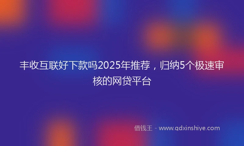 丰收互联好下款吗2025年推荐，归纳5个极速审核的网贷平台