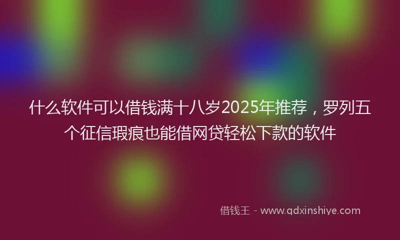 什么软件可以借钱满十八岁2025年推荐，罗列五个征信瑕疵也能借网贷轻松下款的软件
