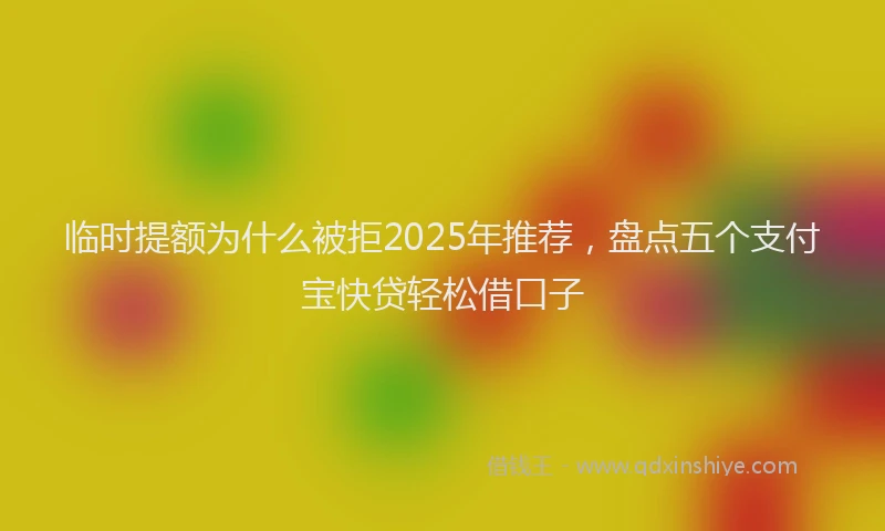 临时提额为什么被拒2025年推荐，盘点五个支付宝快贷轻松借口子