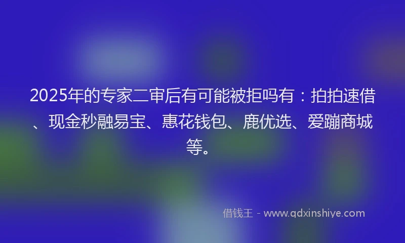 2025年的专家二审后有可能被拒吗有：拍拍速借、现金秒融易宝、惠花钱包、鹿优选、爱蹦商城等。
