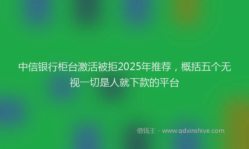 中信银行柜台激活被拒2025年推荐，概括五个无视一切是人就下款的平台