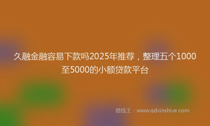 久融金融容易下款吗2025年推荐，整理五个1000至5000的小额贷款平台