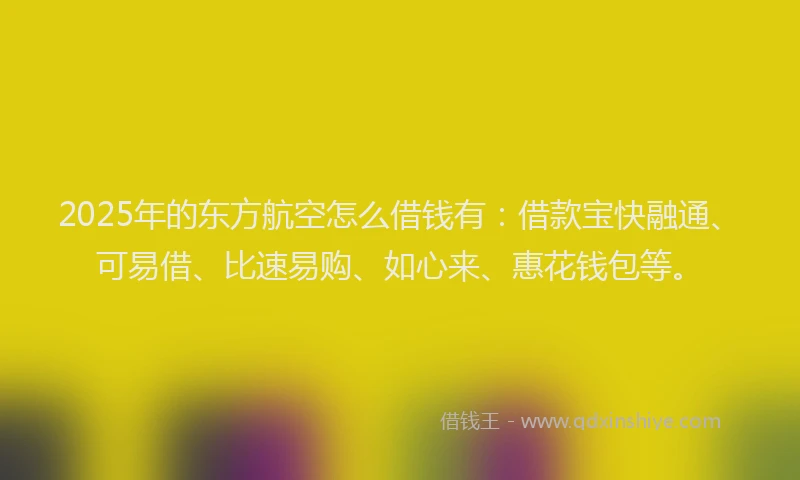 2025年的东方航空怎么借钱有：借款宝快融通、可易借、比速易购、如心来、惠花钱包等。