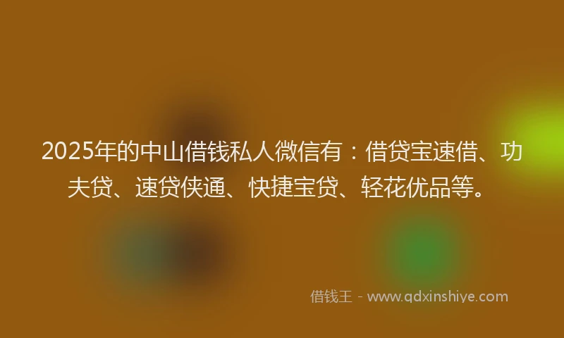 2025年的中山借钱私人微信有：借贷宝速借、功夫贷、速贷侠通、快捷宝贷、轻花优品等。