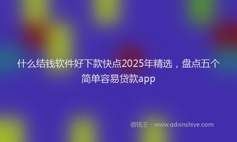 什么结钱软件好下款快点2025年精选，盘点五个简单容易贷款app