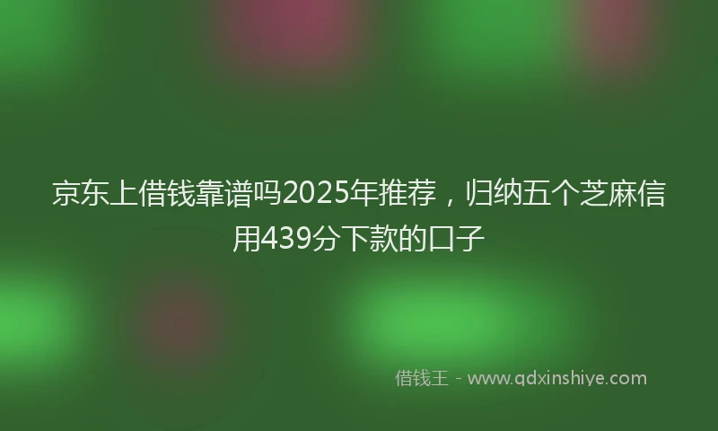 京东上借钱靠谱吗2025年推荐，归纳五个芝麻信用439分下款的口子