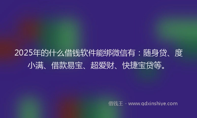 2025年的什么借钱软件能绑微信有：随身贷、度小满、借款易宝、超爱财、快捷宝贷等。