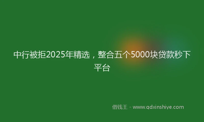中行被拒2025年精选，整合五个5000块贷款秒下平台