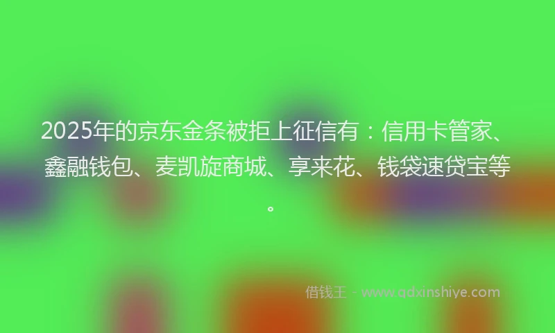 2025年的京东金条被拒上征信有：信用卡管家、鑫融钱包、麦凯旋商城、享来花、钱袋速贷宝等。