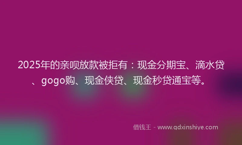 2025年的亲呗放款被拒有：现金分期宝、滴水贷、gogo购、现金侠贷、现金秒贷通宝等。