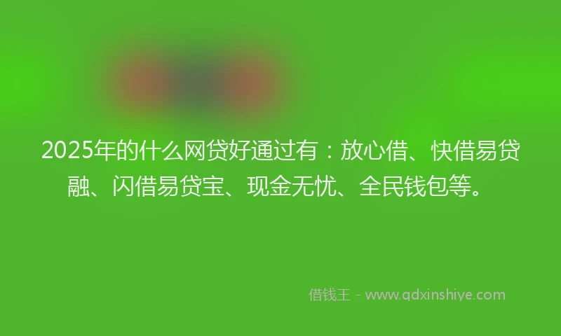 2025年的什么网贷好通过有：放心借、快借易贷融、闪借易贷宝、现金无忧、全民钱包等。