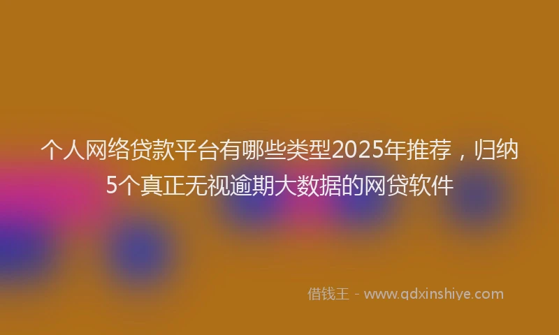 个人网络贷款平台有哪些类型2025年推荐，归纳5个真正无视逾期大数据的网贷软件