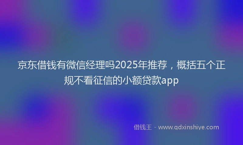 京东借钱有微信经理吗2025年推荐，概括五个正规不看征信的小额贷款app