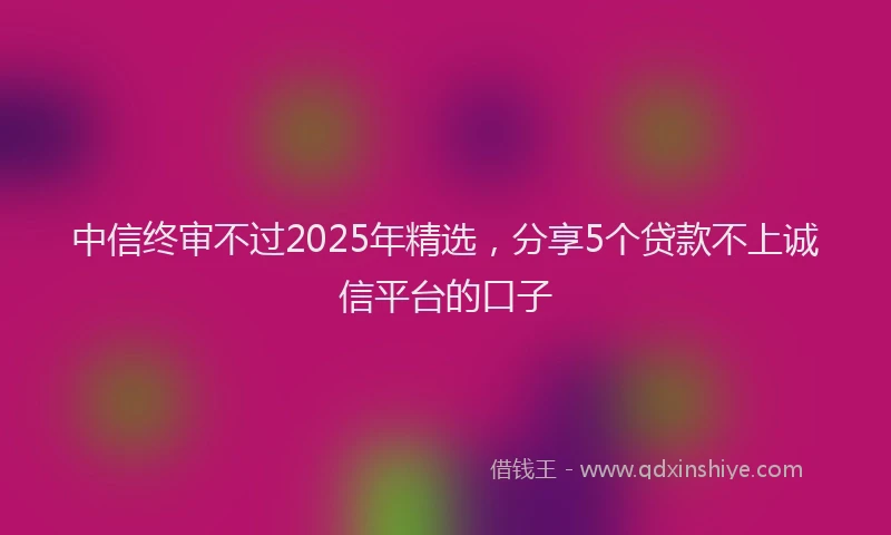 中信终审不过2025年精选，分享5个贷款不上诚信平台的口子