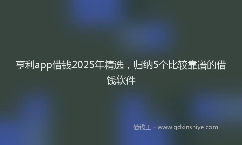 亨利app借钱2025年精选，归纳5个比较靠谱的借钱软件