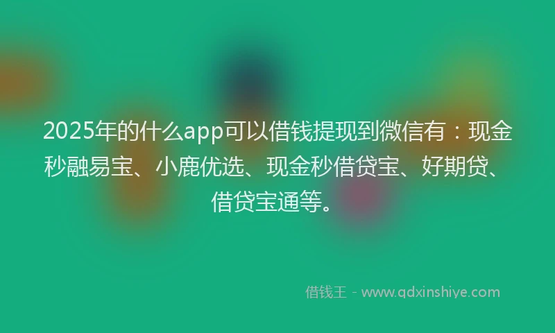 2025年的什么app可以借钱提现到微信有：现金秒融易宝、小鹿优选、现金秒借贷宝、好期贷、借贷宝通等。