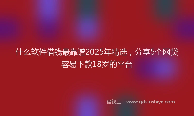 什么软件借钱最靠谱2025年精选，分享5个网贷容易下款18岁的平台