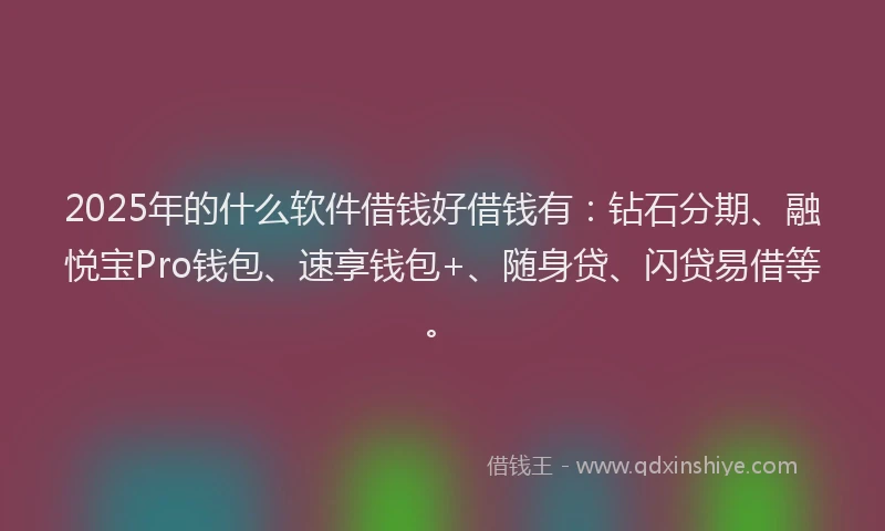2025年的什么软件借钱好借钱有：钻石分期、融悦宝Pro钱包、速享钱包+、随身贷、闪贷易借等。