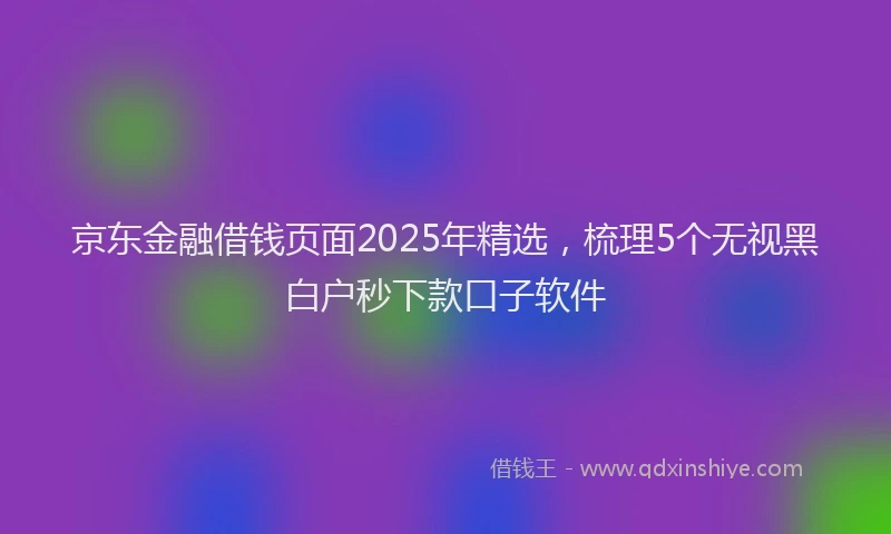 京东金融借钱页面2025年精选，梳理5个无视黑白户秒下款口子软件