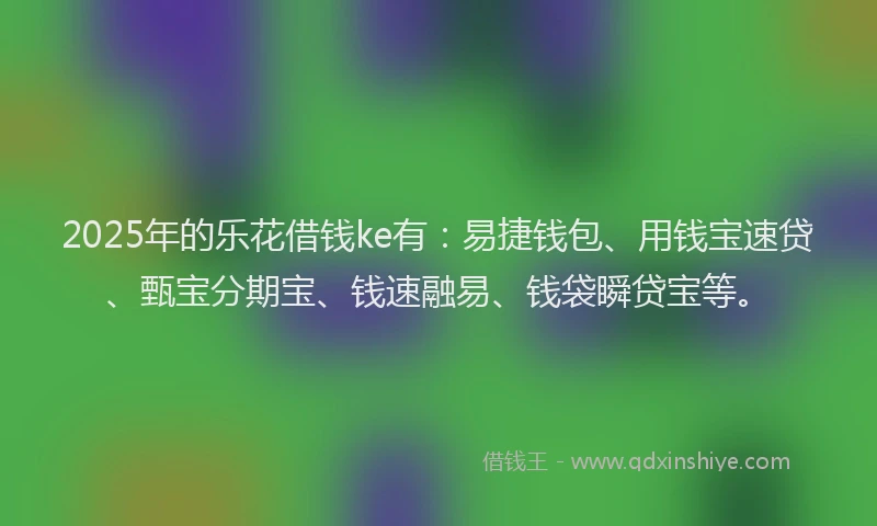 2025年的乐花借钱ke有：易捷钱包、用钱宝速贷、甄宝分期宝、钱速融易、钱袋瞬贷宝等。