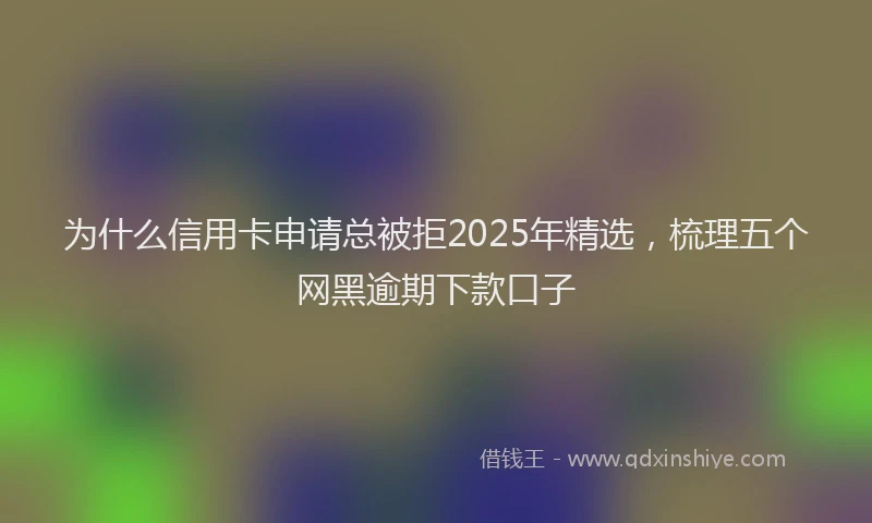 为什么信用卡申请总被拒2025年精选，梳理五个网黑逾期下款口子