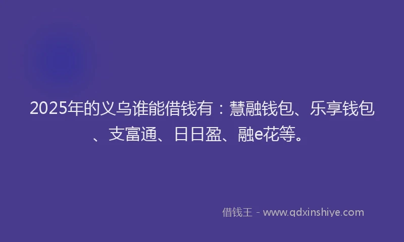 2025年的义乌谁能借钱有：慧融钱包、乐享钱包、支富通、日日盈、融e花等。