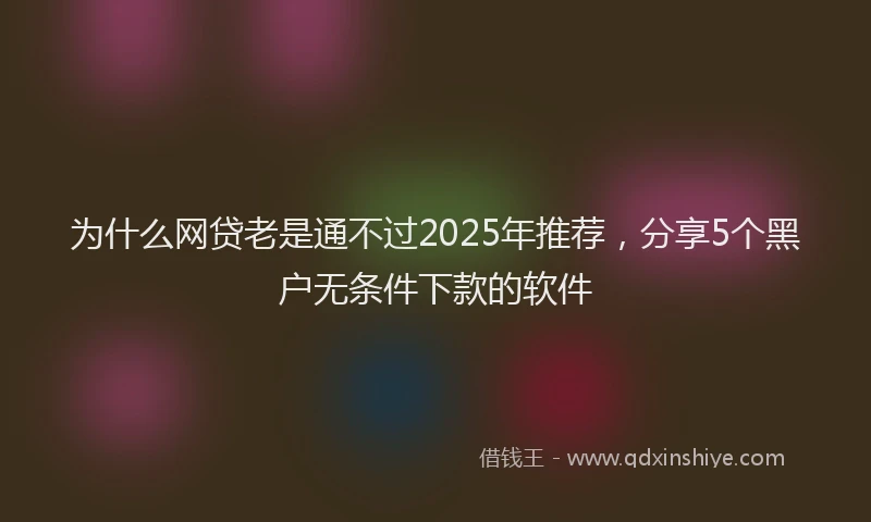 为什么网贷老是通不过2025年推荐，分享5个黑户无条件下款的软件