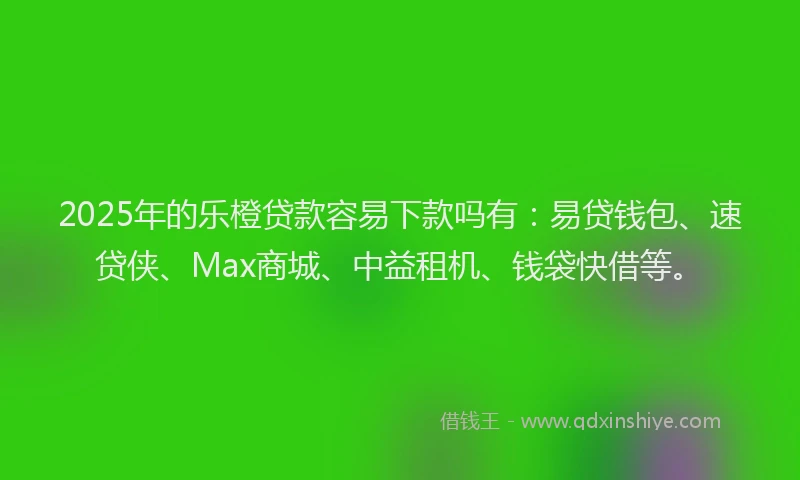 2025年的乐橙贷款容易下款吗有：易贷钱包、速贷侠、Max商城、中益租机、钱袋快借等。
