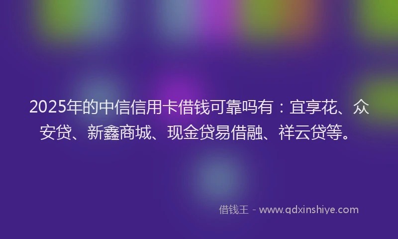 2025年的中信信用卡借钱可靠吗有：宜享花、众安贷、新鑫商城、现金贷易借融、祥云贷等。