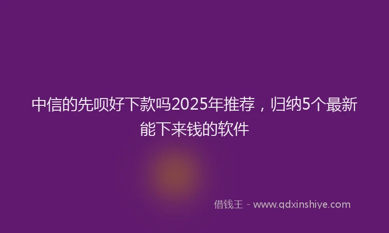中信的先呗好下款吗2025年推荐，归纳5个最新能下来钱的软件