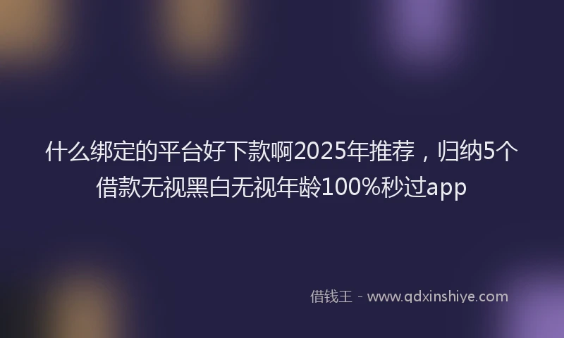 什么绑定的平台好下款啊2025年推荐，归纳5个借款无视黑白无视年龄100%秒过app