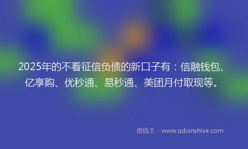 2025年的不看征信负债的新口子有：信融钱包、亿享购、优秒通、易秒通、美团月付取现等。