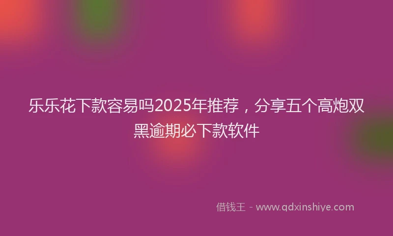 乐乐花下款容易吗2025年推荐，分享五个高炮双黑逾期必下款软件