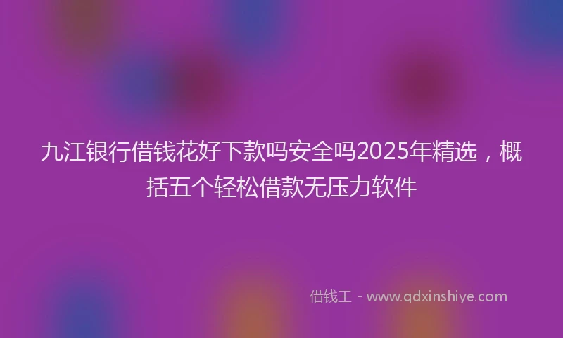 九江银行借钱花好下款吗安全吗2025年精选，概括五个轻松借款无压力软件