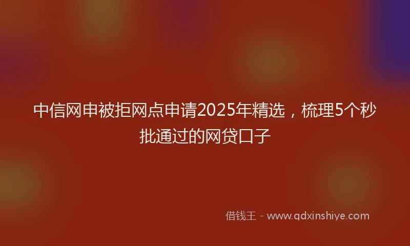 中信网申被拒网点申请2025年精选，梳理5个秒批通过的网贷口子