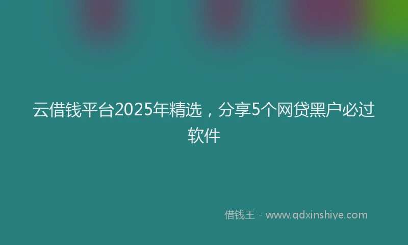 云借钱平台2025年精选，分享5个网贷黑户必过软件