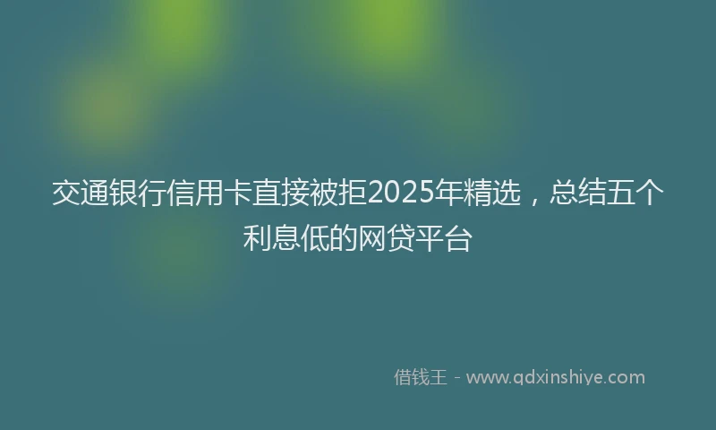 交通银行信用卡直接被拒2025年精选，总结五个利息低的网贷平台