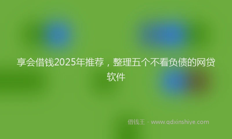 享会借钱2025年推荐，整理五个不看负债的网贷软件