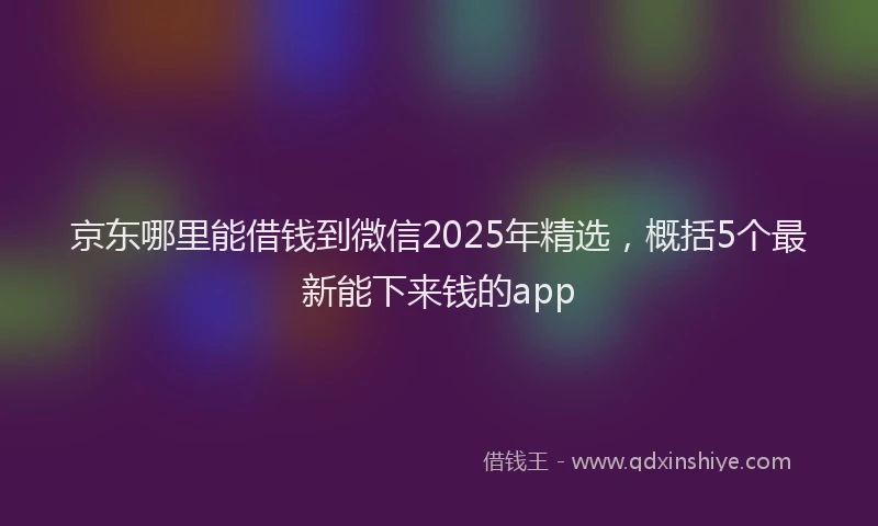 京东哪里能借钱到微信2025年精选，概括5个最新能下来钱的app