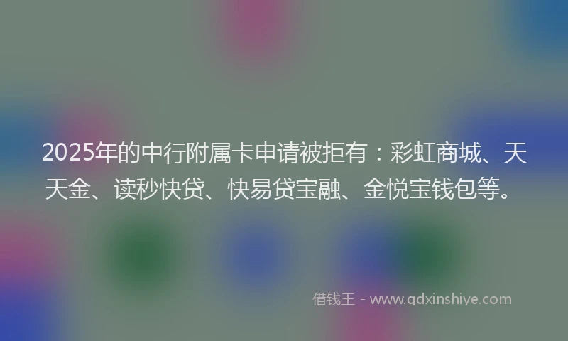 2025年的中行附属卡申请被拒有：彩虹商城、天天金、读秒快贷、快易贷宝融、金悦宝钱包等。