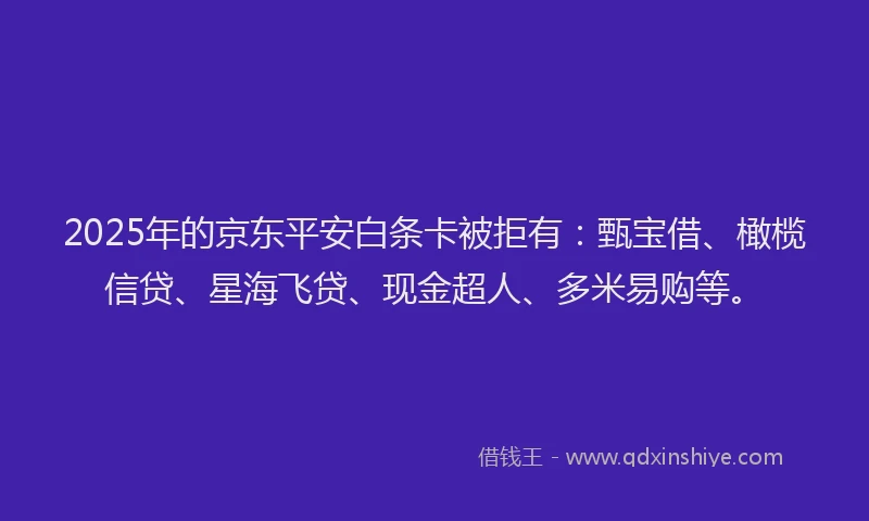 2025年的京东平安白条卡被拒有：甄宝借、橄榄信贷、星海飞贷、现金超人、多米易购等。