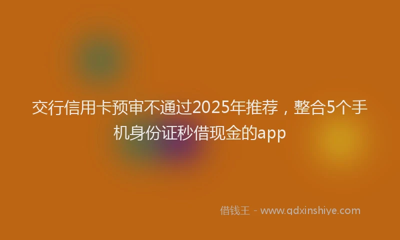 交行信用卡预审不通过2025年推荐，整合5个手机身份证秒借现金的app