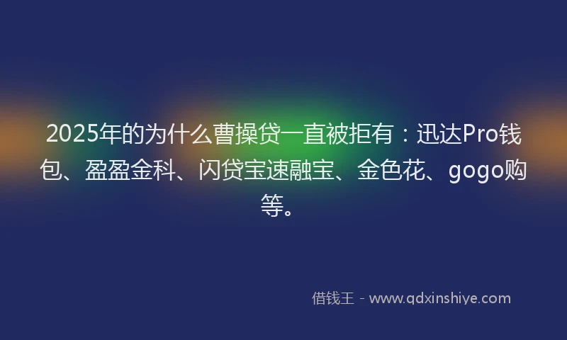 2025年的为什么曹操贷一直被拒有：迅达Pro钱包、盈盈金科、闪贷宝速融宝、金色花、gogo购等。