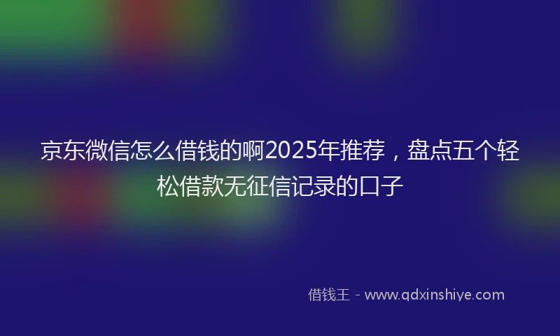 京东微信怎么借钱的啊2025年推荐，盘点五个轻松借款无征信记录的口子